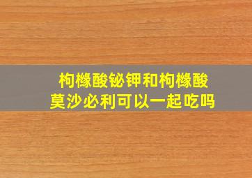 枸橼酸铋钾和枸橼酸莫沙必利可以一起吃吗