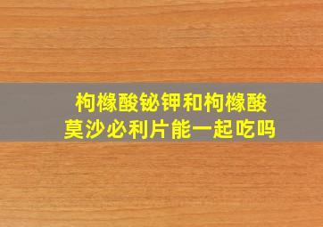 枸橼酸铋钾和枸橼酸莫沙必利片能一起吃吗