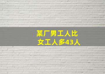 某厂男工人比女工人多43人