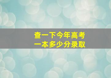 查一下今年高考一本多少分录取