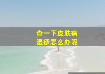 查一下皮肤病湿疹怎么办呢