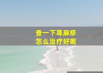 查一下荨麻疹怎么治疗好呢