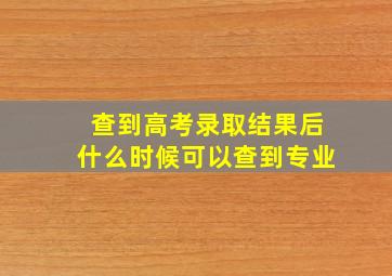 查到高考录取结果后什么时候可以查到专业