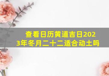 查看日历黄道吉日2023年冬月二十二适合动土吗