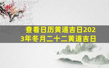 查看日历黄道吉日2023年冬月二十二黄道吉日