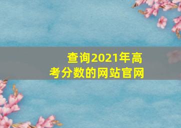 查询2021年高考分数的网站官网