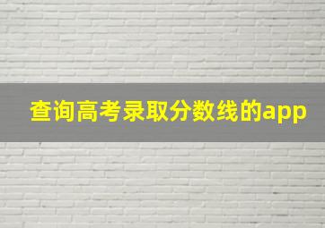 查询高考录取分数线的app