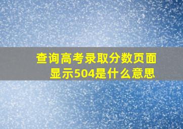 查询高考录取分数页面显示504是什么意思