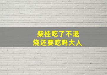 柴桂吃了不退烧还要吃吗大人