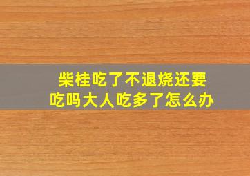 柴桂吃了不退烧还要吃吗大人吃多了怎么办