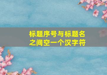 标题序号与标题名之间空一个汉字符