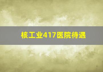 核工业417医院待遇