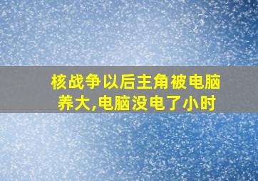 核战争以后主角被电脑养大,电脑没电了小时