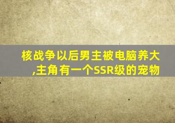 核战争以后男主被电脑养大,主角有一个SSR级的宠物