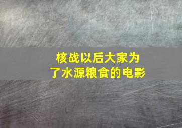 核战以后大家为了水源粮食的电影