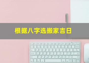 根据八字选搬家吉日