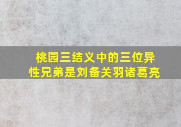 桃园三结义中的三位异性兄弟是刘备关羽诸葛亮