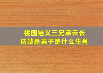 桃园结义三兄弟云长送嫂是君子是什么生肖