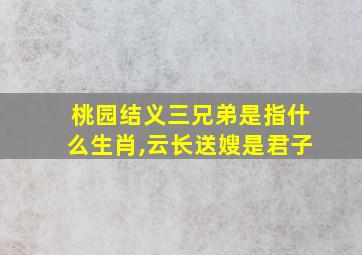 桃园结义三兄弟是指什么生肖,云长送嫂是君子