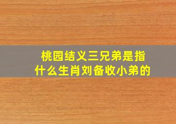 桃园结义三兄弟是指什么生肖刘备收小弟的