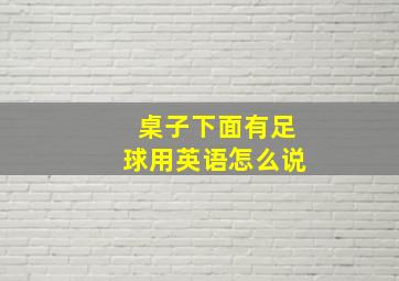 桌子下面有足球用英语怎么说