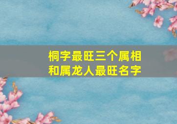 桐字最旺三个属相和属龙人最旺名字