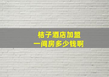 桔子酒店加盟一间房多少钱啊