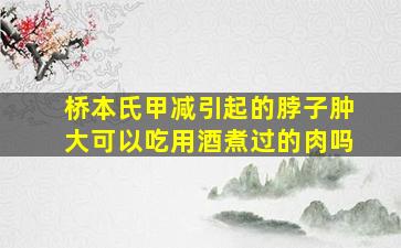 桥本氏甲减引起的脖子肿大可以吃用酒煮过的肉吗