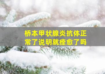 桥本甲状腺炎抗体正常了说明就痊愈了吗