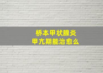 桥本甲状腺炎甲亢期能治愈么