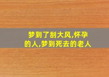 梦到了刮大风,怀孕的人,梦到死去的老人