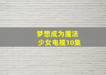 梦想成为魔法少女电视10集