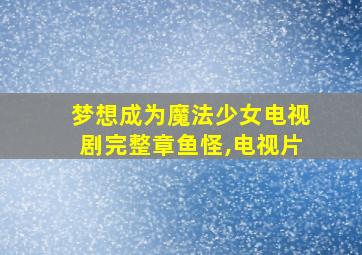 梦想成为魔法少女电视剧完整章鱼怪,电视片