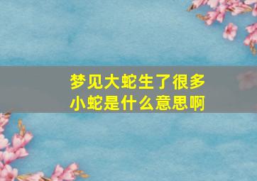 梦见大蛇生了很多小蛇是什么意思啊