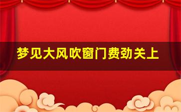 梦见大风吹窗门费劲关上