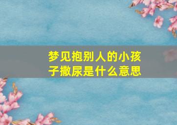 梦见抱别人的小孩子撒尿是什么意思