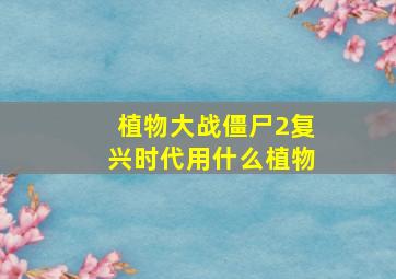 植物大战僵尸2复兴时代用什么植物