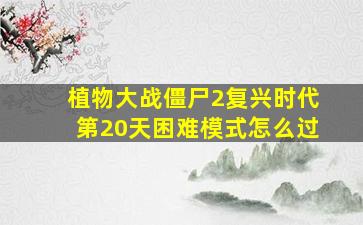 植物大战僵尸2复兴时代第20天困难模式怎么过