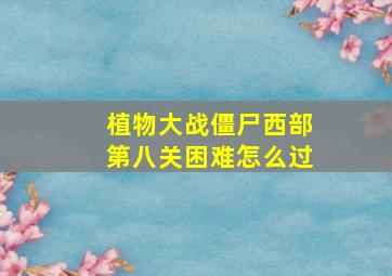 植物大战僵尸西部第八关困难怎么过