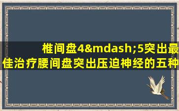 椎间盘4—5突出最佳治疗腰间盘突出压迫神经的五种征状