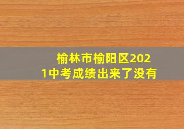 榆林市榆阳区2021中考成绩出来了没有