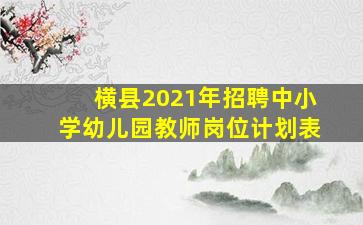 横县2021年招聘中小学幼儿园教师岗位计划表