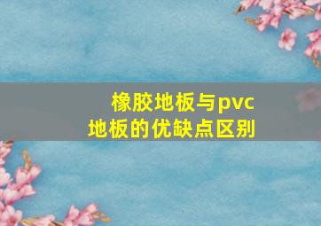 橡胶地板与pvc地板的优缺点区别