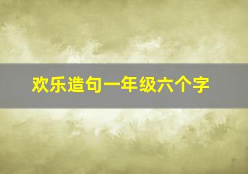 欢乐造句一年级六个字