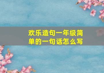 欢乐造句一年级简单的一句话怎么写