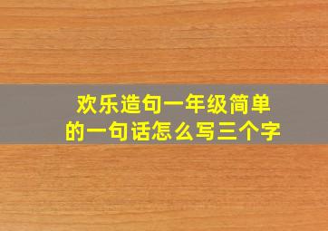 欢乐造句一年级简单的一句话怎么写三个字