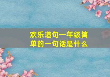 欢乐造句一年级简单的一句话是什么