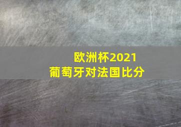 欧洲杯2021葡萄牙对法国比分