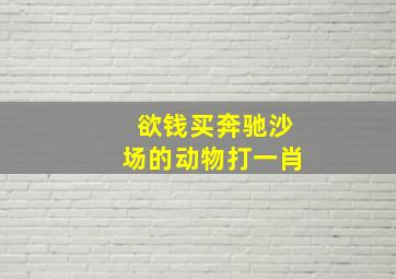 欲钱买奔驰沙场的动物打一肖