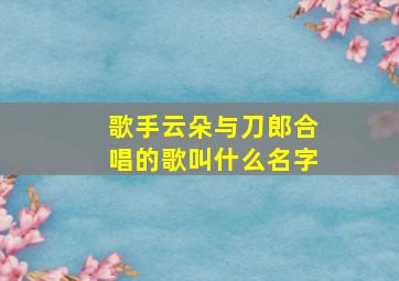 歌手云朵与刀郎合唱的歌叫什么名字